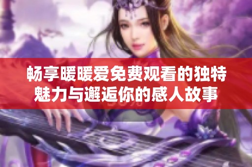 畅享暖暖爱免费观看的独特魅力与邂逅你的感人故事