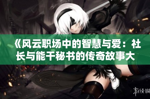 《风云职场中的智慧与爱：社长与能干秘书的传奇故事大结局》