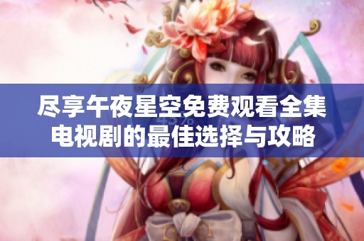 尽享午夜星空免费观看全集电视剧的最佳选择与攻略