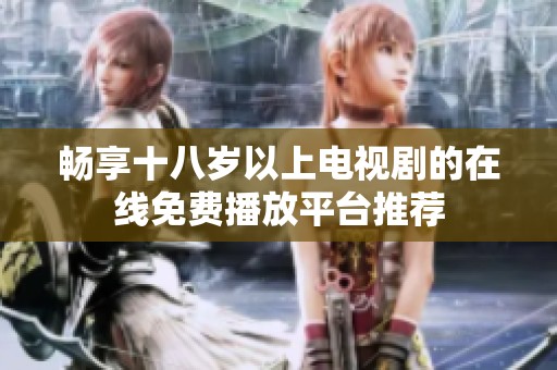 畅享十八岁以上电视剧的在线免费播放平台推荐