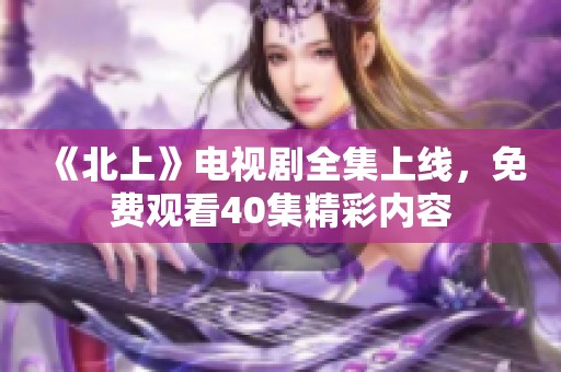 《北上》电视剧全集上线，免费观看40集精彩内容