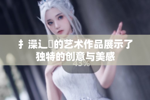 扌澡辶畐的艺术作品展示了独特的创意与美感