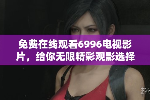 免费在线观看6996电视影片，给你无限精彩观影选择！