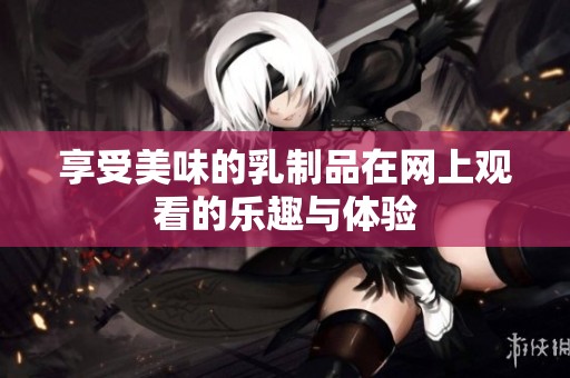 享受美味的乳制品在网上观看的乐趣与体验
