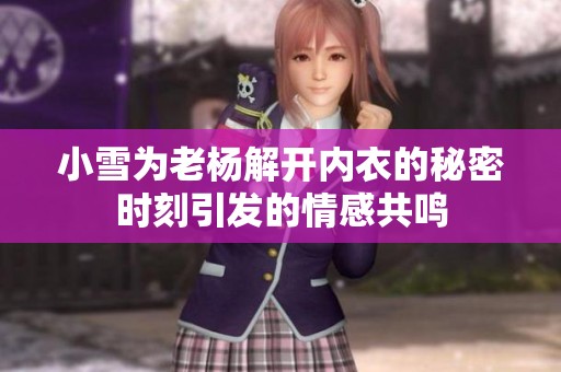小雪为老杨解开内衣的秘密时刻引发的情感共鸣