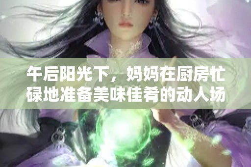 午后阳光下，妈妈在厨房忙碌地准备美味佳肴的动人场景