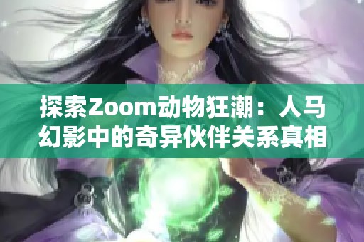 探索Zoom动物狂潮：人马幻影中的奇异伙伴关系真相