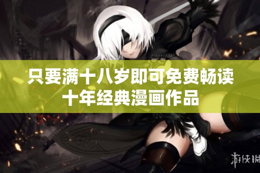 只要满十八岁即可免费畅读十年经典漫画作品