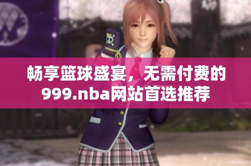 畅享篮球盛宴，无需付费的999.nba网站首选推荐