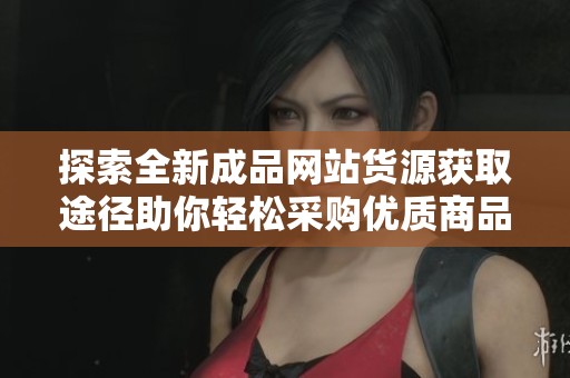 探索全新成品网站货源获取途径助你轻松采购优质商品