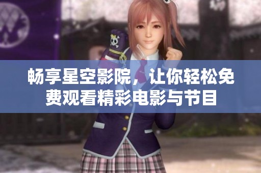 畅享星空影院，让你轻松免费观看精彩电影与节目