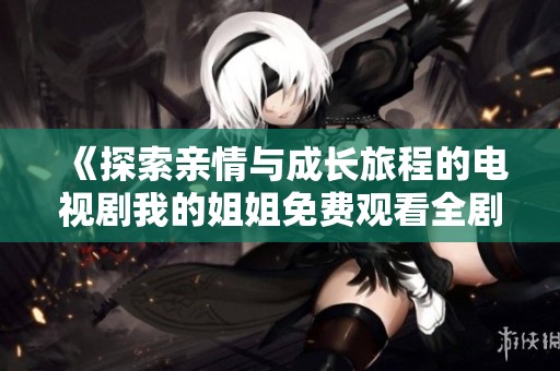 《探索亲情与成长旅程的电视剧我的姐姐免费观看全剧》