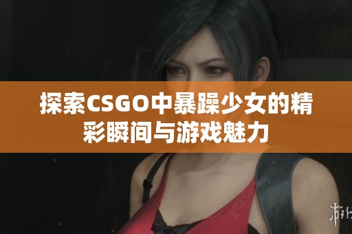 探索CSGO中暴躁少女的精彩瞬间与游戏魅力