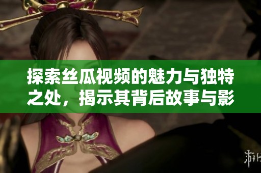 探索丝瓜视频的魅力与独特之处，揭示其背后故事与影响力