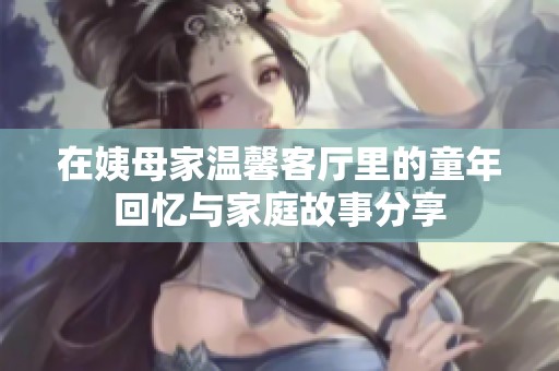 在姨母家温馨客厅里的童年回忆与家庭故事分享
