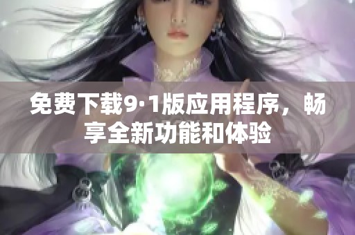 免费下载9·1版应用程序，畅享全新功能和体验