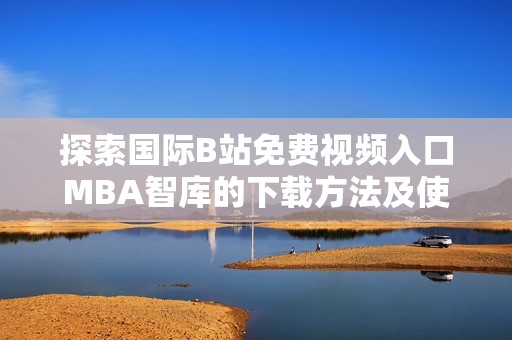 探索国际B站免费视频入口MBA智库的下载方法及使用技巧