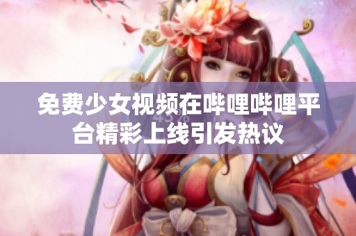 免费少女视频在哔哩哔哩平台精彩上线引发热议