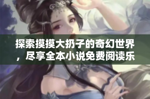 探索摸摸大扔子的奇幻世界，尽享全本小说免费阅读乐趣
