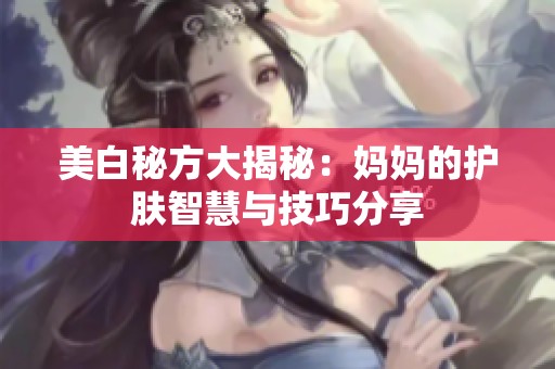 美白秘方大揭秘：妈妈的护肤智慧与技巧分享