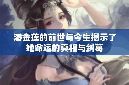 潘金莲的前世与今生揭示了她命运的真相与纠葛