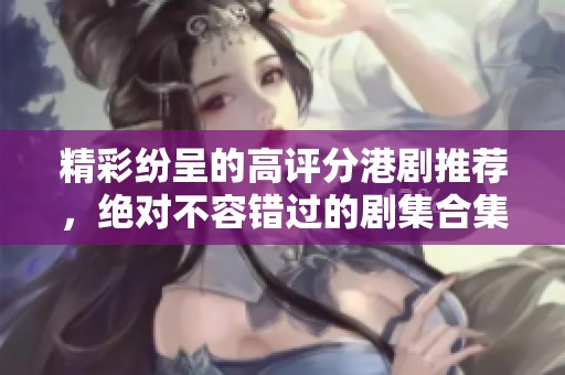 精彩纷呈的高评分港剧推荐，绝对不容错过的剧集合集