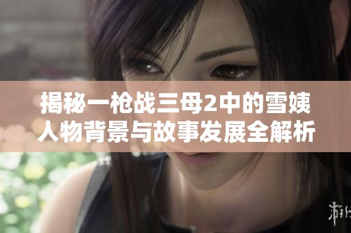 揭秘一枪战三母2中的雪姨人物背景与故事发展全解析