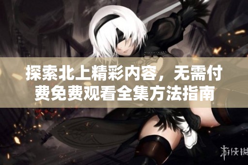 探索北上精彩内容，无需付费免费观看全集方法指南