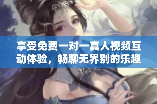 享受免费一对一真人视频互动体验，畅聊无界别的乐趣