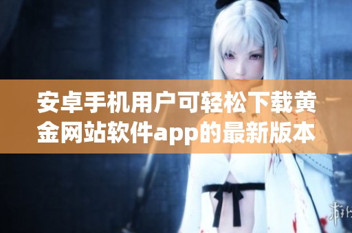 安卓手机用户可轻松下载黄金网站软件app的最新版本