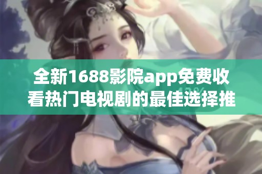 全新1688影院app免费收看热门电视剧的最佳选择推荐