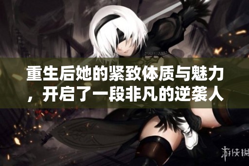 重生后她的紧致体质与魅力，开启了一段非凡的逆袭人生