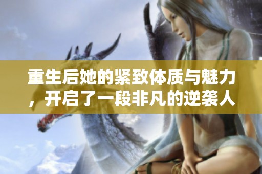 重生后她的紧致体质与魅力，开启了一段非凡的逆袭人生