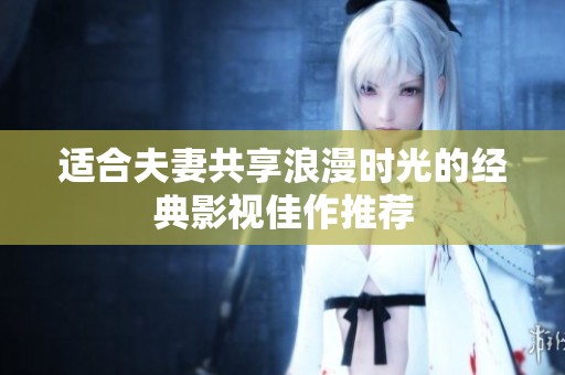 适合夫妻共享浪漫时光的经典影视佳作推荐
