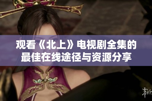 观看《北上》电视剧全集的最佳在线途径与资源分享