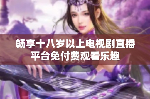 畅享十八岁以上电视剧直播平台免付费观看乐趣