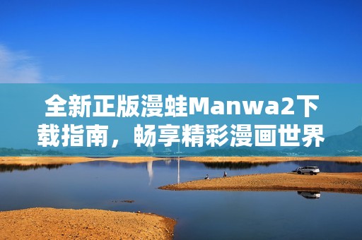 全新正版漫蛙Manwa2下载指南，畅享精彩漫画世界的无限乐趣