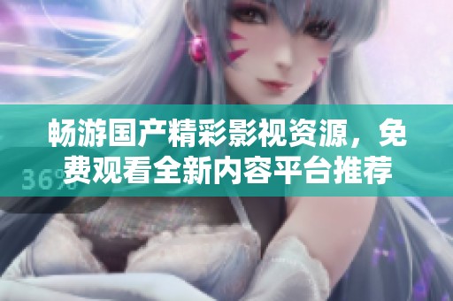 畅游国产精彩影视资源，免费观看全新内容平台推荐