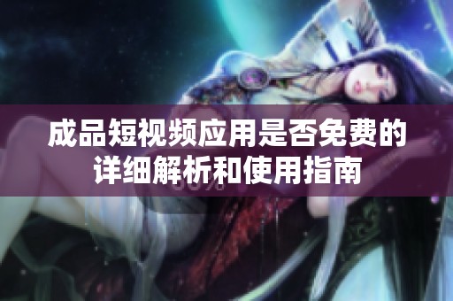 成品短视频应用是否免费的详细解析和使用指南