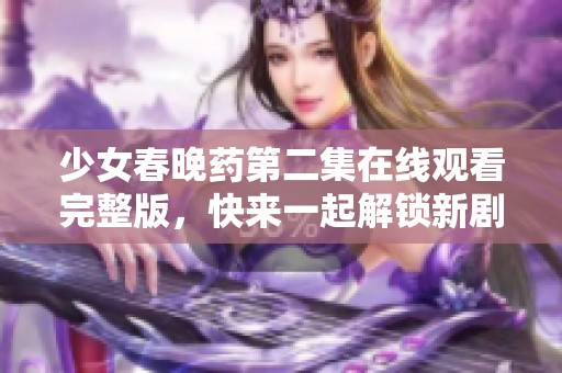 少女春晚药第二集在线观看完整版，快来一起解锁新剧情！