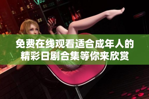免费在线观看适合成年人的精彩日剧合集等你来欣赏