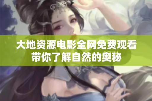 大地资源电影全网免费观看带你了解自然的奥秘