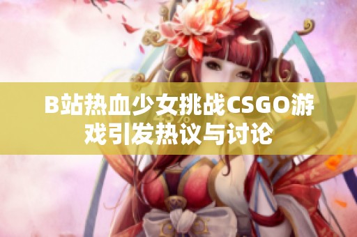 B站热血少女挑战CSGO游戏引发热议与讨论