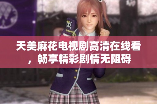 天美麻花电视剧高清在线看，畅享精彩剧情无阻碍