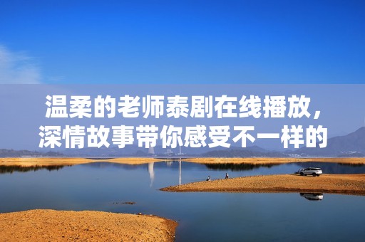 温柔的老师泰剧在线播放，深情故事带你感受不一样的师生情怀