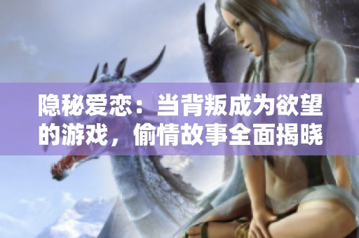 隐秘爱恋：当背叛成为欲望的游戏，偷情故事全面揭晓