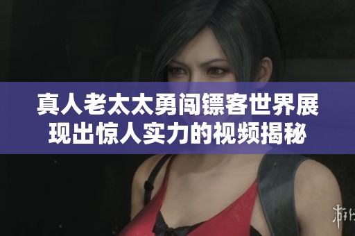 真人老太太勇闯镖客世界展现出惊人实力的视频揭秘