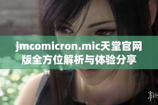 jmcomicron.mic天堂官网版全方位解析与体验分享