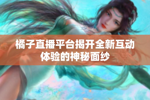 橘子直播平台揭开全新互动体验的神秘面纱