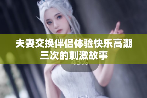 夫妻交换伴侣体验快乐高潮三次的刺激故事